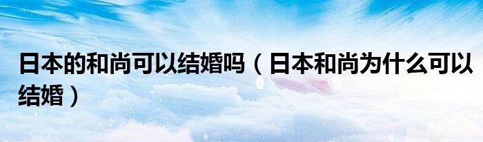 日本的和尚可以结婚吗（日本和尚为什么可以结婚）