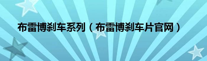 布雷博刹车系列（布雷博刹车片官网）