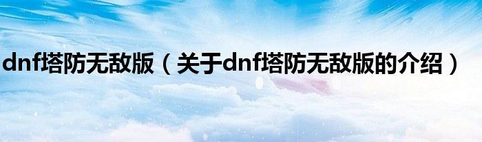 dnf塔防无敌版（关于dnf塔防无敌版的介绍）