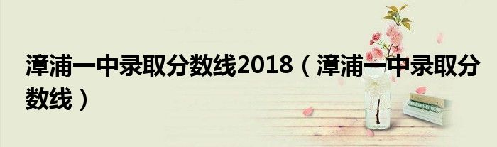 漳浦一中录取分数线2018（漳浦一中录取分数线）