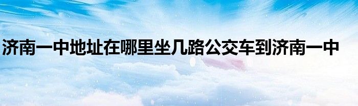 济南一中地址在哪里坐几路公交车到济南一中