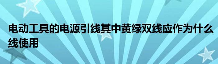 电动工具的电源引线其中黄绿双线应作为什么线使用