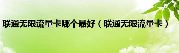 联通无限流量卡哪个最好（联通无限流量卡）