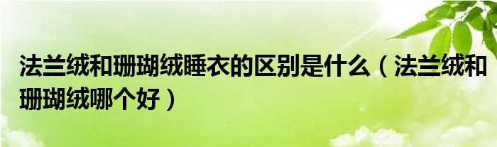 法兰绒和珊瑚绒睡衣的区别是什么（法兰绒和珊瑚绒哪个好）