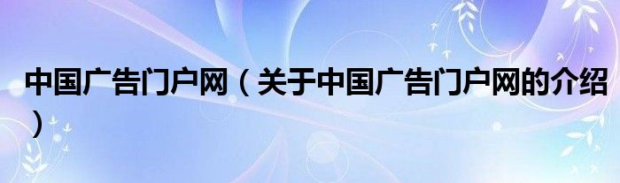 中国广告门户网（关于中国广告门户网的介绍）