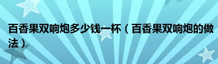 百香果双响炮多少钱一杯（百香果双响炮的做法）