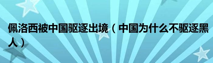 佩洛西被中国驱逐出境（中国为什么不驱逐黑人）