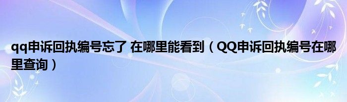 qq申诉回执编号忘了 在哪里能看到（QQ申诉回执编号在哪里查询）