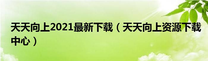 天天向上2021最新下载（天天向上资源下载中心）