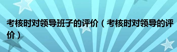 考核时对领导班子的评价（考核时对领导的评价）