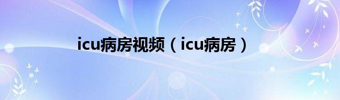 icu病房视频（icu病房）