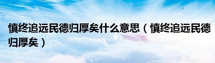 慎终追远民德归厚矣什么意思（慎终追远民德归厚矣）