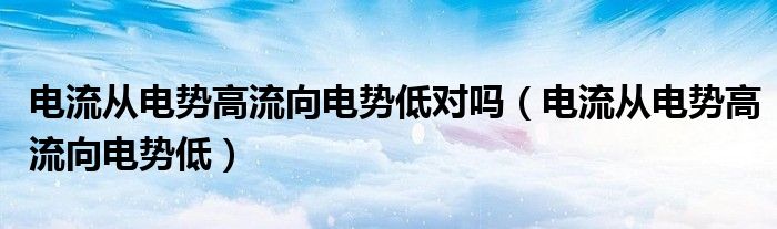 电流从电势高流向电势低对吗（电流从电势高流向电势低）