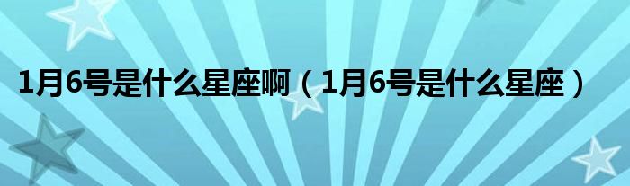 1月6号是什么星座啊（1月6号是什么星座）