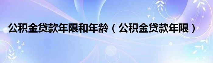 公积金贷款年限和年龄（公积金贷款年限）