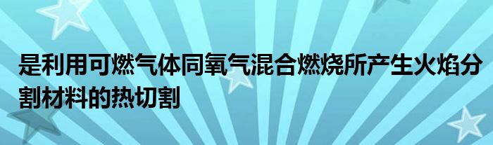 是利用可燃气体同氧气混合燃烧所产生火焰分割材料的热切割