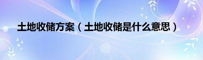 土地收储方案（土地收储是什么意思）