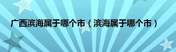 广西滨海属于哪个市（滨海属于哪个市）