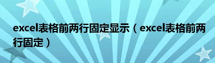 excel表格前两行固定显示（excel表格前两行固定）