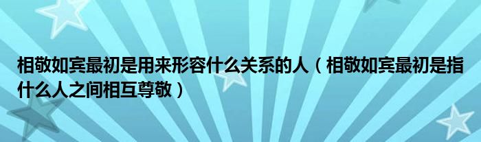 相敬如宾最初是用来形容什么关系的人（相敬如宾最初是指什么人之间相互尊敬）