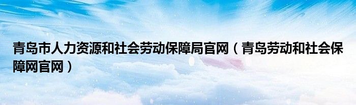 青岛市人力资源和社会劳动保障局官网（青岛劳动和社会保障网官网）