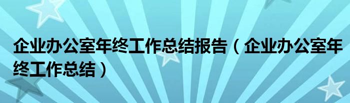 企业办公室年终工作总结报告（企业办公室年终工作总结）