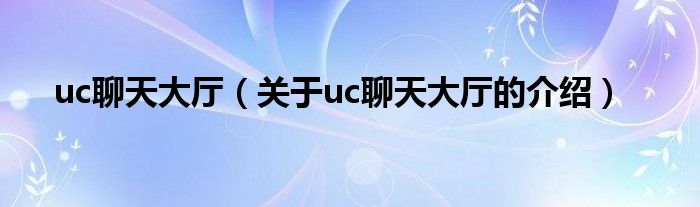 uc聊天大厅（关于uc聊天大厅的介绍）