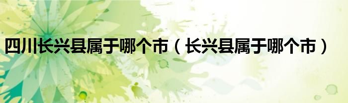 四川长兴县属于哪个市（长兴县属于哪个市）