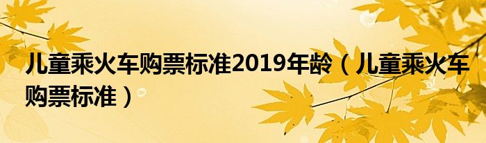 儿童乘火车购票标准2019年龄（儿童乘火车购票标准）