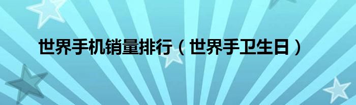 世界手机销量排行（世界手卫生日）