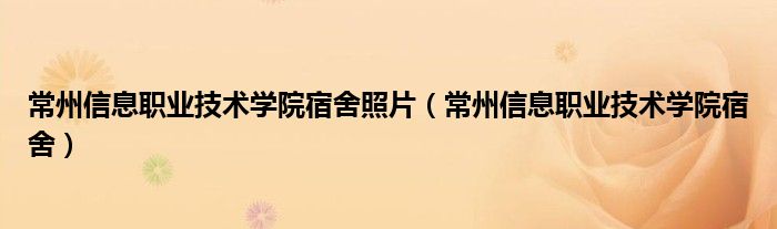 常州信息职业技术学院宿舍照片（常州信息职业技术学院宿舍）