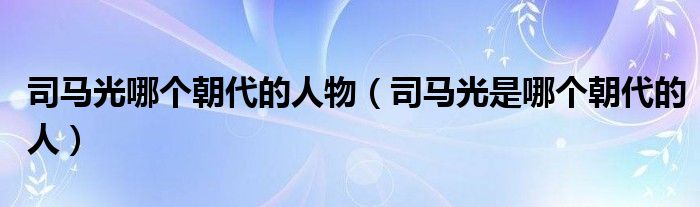 司马光哪个朝代的人物（司马光是哪个朝代的人）