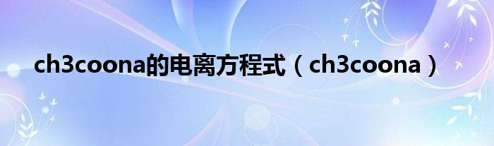 ch3coona的电离方程式（ch3coona）