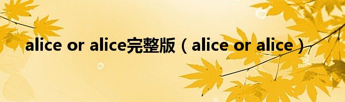 alice or alice完整版（alice or alice）