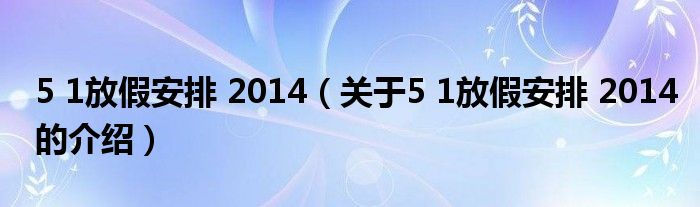 5 1放假安排 2014（关于5 1放假安排 2014的介绍）