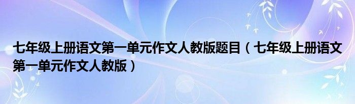 七年级上册语文第一单元作文人教版题目（七年级上册语文第一单元作文人教版）