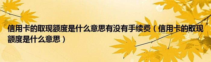 信用卡的取现额度是什么意思有没有手续费（信用卡的取现额度是什么意思）