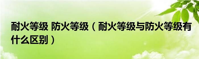 耐火等级 防火等级（耐火等级与防火等级有什么区别）