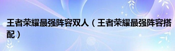 王者荣耀最强阵容双人（王者荣耀最强阵容搭配）