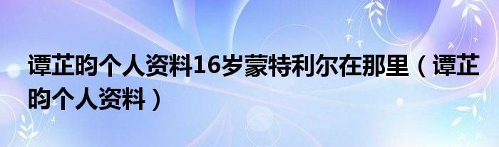 谭芷昀个人资料16岁蒙特利尔在那里（谭芷昀个人资料）