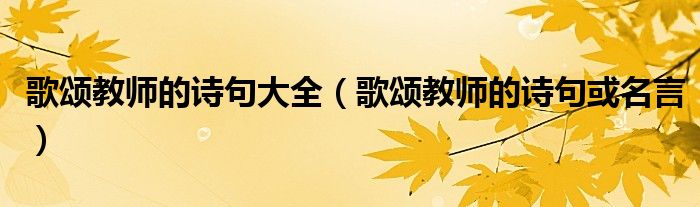 歌颂教师的诗句大全（歌颂教师的诗句或名言）