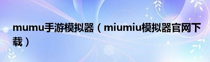 mumu手游模拟器（miumiu模拟器官网下载）