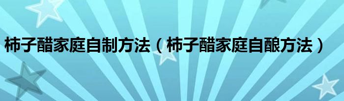 柿子醋家庭自制方法（柿子醋家庭自酿方法）