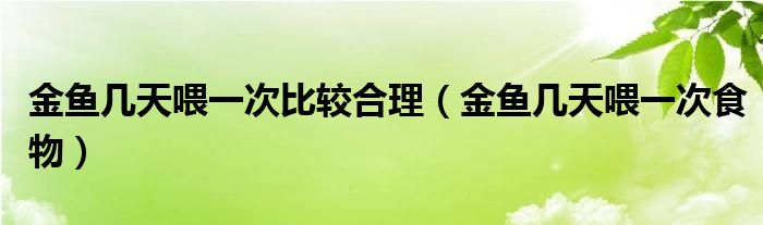 金鱼几天喂一次比较合理（金鱼几天喂一次食物）