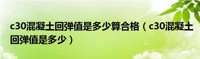 c30混凝土回弹值是多少算合格（c30混凝土回弹值是多少）