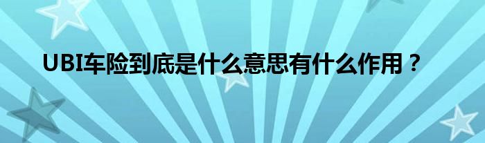 UBI车险到底是什么意思有什么作用？