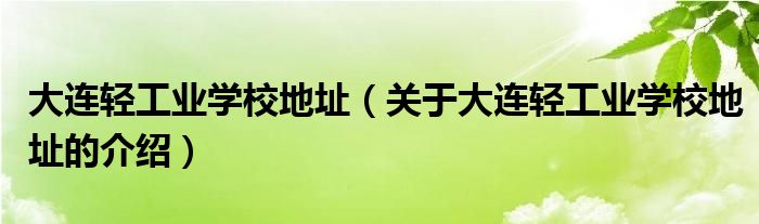 大连轻工业学校地址（关于大连轻工业学校地址的介绍）