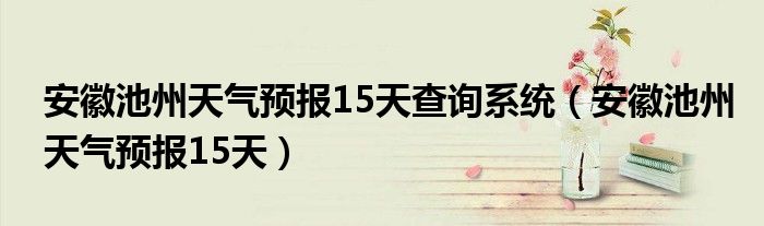 安徽池州天气预报15天查询系统（安徽池州天气预报15天）