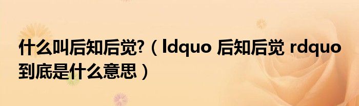 什么叫后知后觉?（ldquo 后知后觉 rdquo 到底是什么意思）