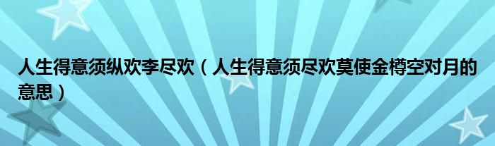 人生得意须纵欢李尽欢（人生得意须尽欢莫使金樽空对月的意思）